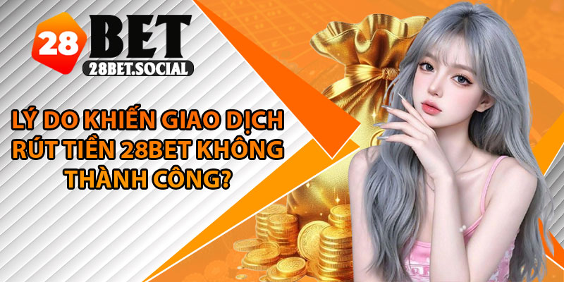 Rút Tiền 28Bet – Quy Trình Chuẩn, Tránh Lỗi Hiệu Quả 4 Lý do khiến giao dịch rút tiền 28Bet không thành công?