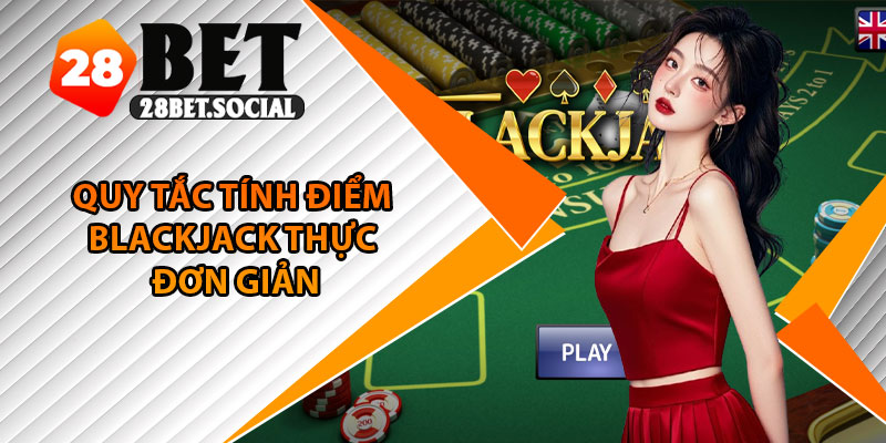 Blackjack 28Bet – Trò Chơi 21 Điểm Căng Não Và Cực Hấp Dẫn 3 Quy tắc tính điểm Blackjack thực đơn giản
