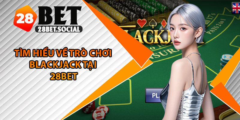 Blackjack 28Bet – Trò Chơi 21 Điểm Căng Não Và Cực Hấp Dẫn 2 Tìm hiểu về trò chơi Blackjack tại 28bet