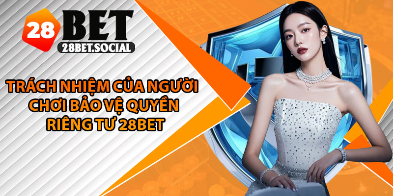 Quyền Riêng Tư - Minh Bạch, An Toàn, Đáng Tin Cậy 3 Trách nhiệm của người chơi bảo vệ quyền riêng tư 28Bet