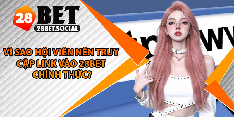 Link Vào 28Bet – Truy Cập Siêu Nhanh, Không Bị Gián Đoạn 2 Vì sao hội viên nên truy cập link vào 28Bet chính thức?